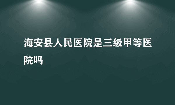 海安县人民医院是三级甲等医院吗