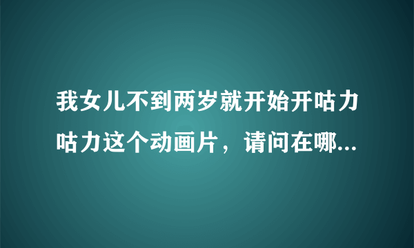 我女儿不到两岁就开始开咕力咕力这个动画片，请问在哪里可以下载整部动画片呢？