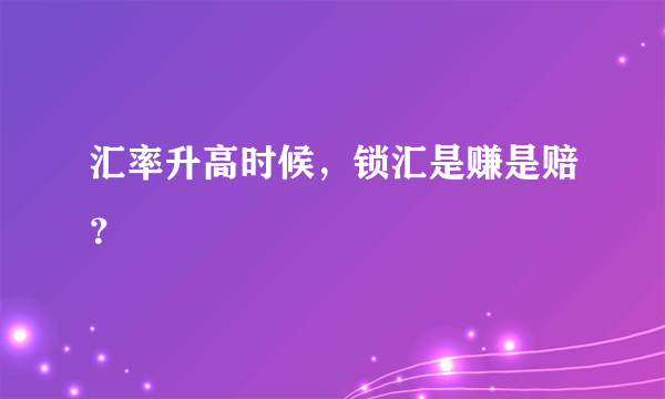 汇率升高时候，锁汇是赚是赔？