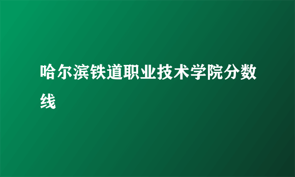 哈尔滨铁道职业技术学院分数线