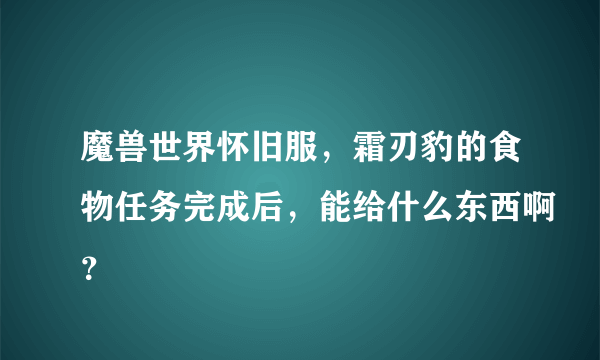 魔兽世界怀旧服，霜刃豹的食物任务完成后，能给什么东西啊？