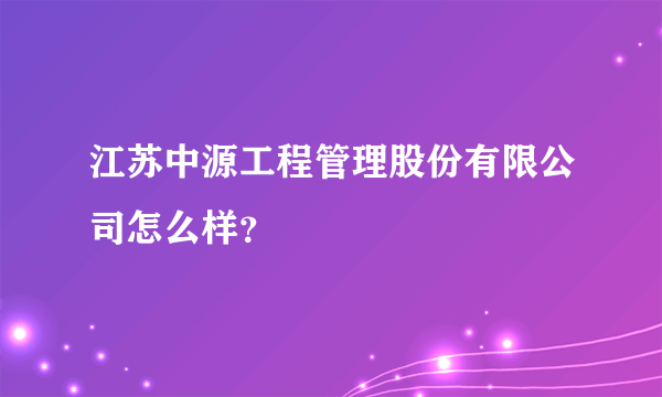 江苏中源工程管理股份有限公司怎么样？