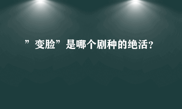 ”变脸”是哪个剧种的绝活？