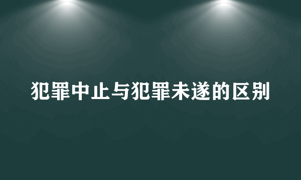 犯罪中止与犯罪未遂的区别