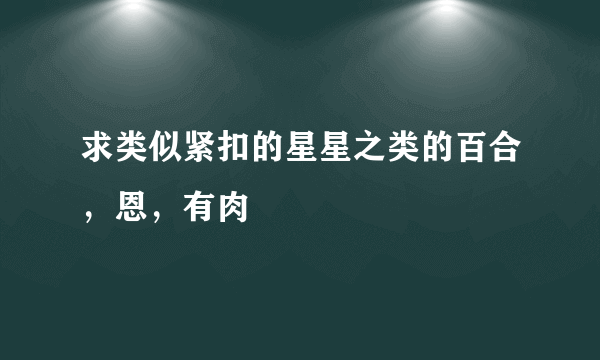 求类似紧扣的星星之类的百合，恩，有肉