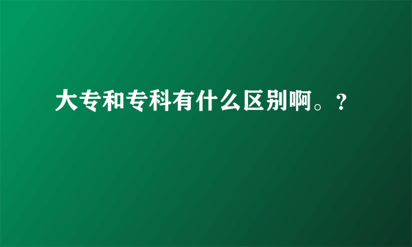 大专和专科有什么区别啊。？