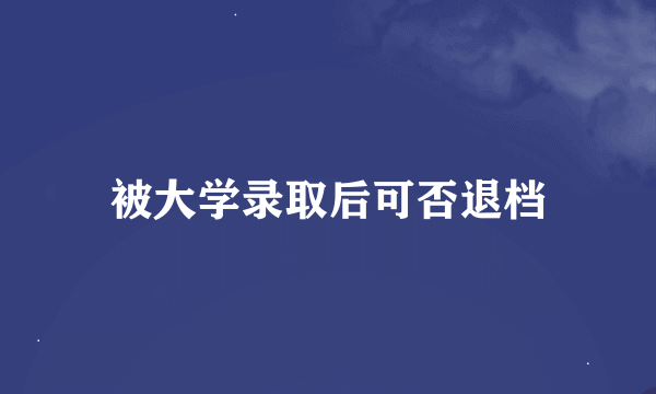 被大学录取后可否退档