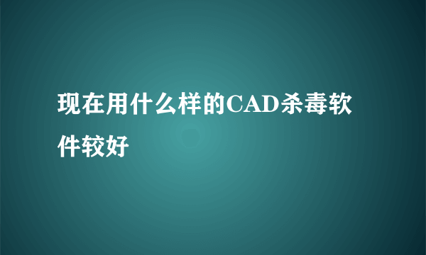 现在用什么样的CAD杀毒软件较好