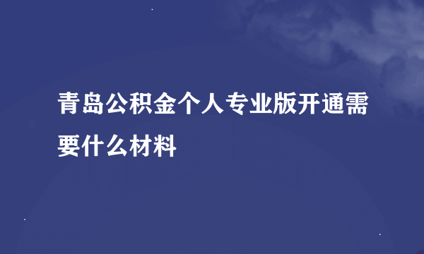 青岛公积金个人专业版开通需要什么材料