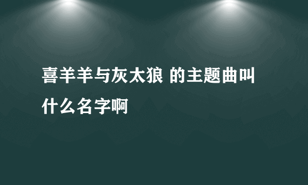 喜羊羊与灰太狼 的主题曲叫什么名字啊