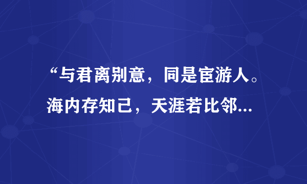 “与君离别意，同是宦游人。 海内存知己，天涯若比邻。”是什么意思？