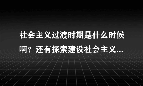 社会主义过渡时期是什么时候啊？还有探索建设社会主义道路时期起止时间又是什么时候呢？