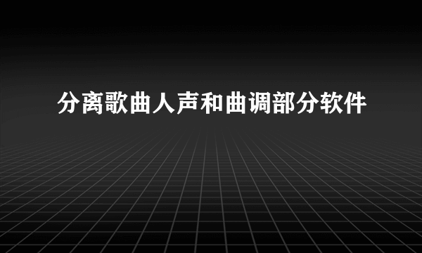 分离歌曲人声和曲调部分软件