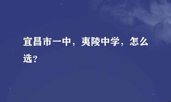 宜昌市一中，夷陵中学，怎么选？