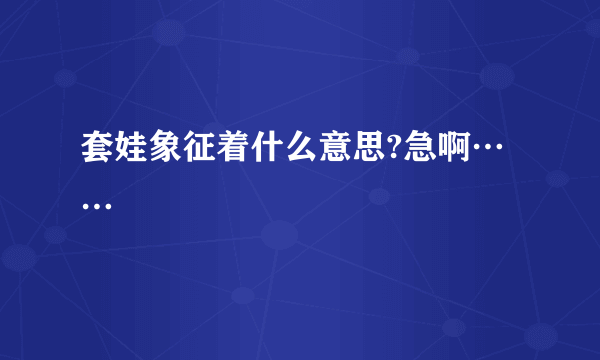 套娃象征着什么意思?急啊……