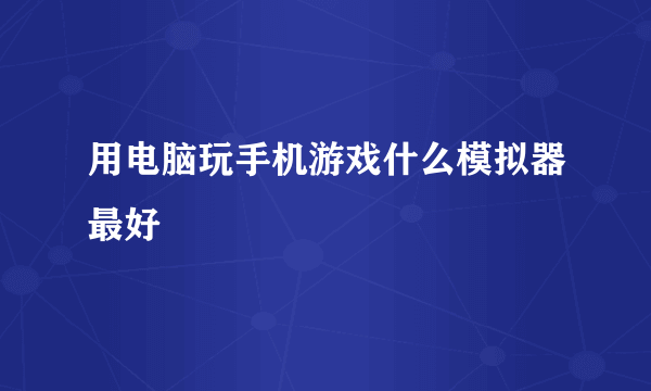 用电脑玩手机游戏什么模拟器最好