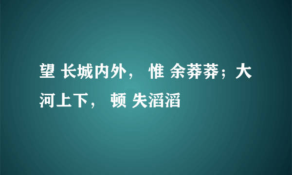 望 长城内外， 惟 余莽莽；大河上下， 顿 失滔滔