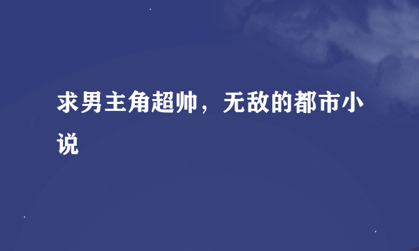 求男主角超帅，无敌的都市小说