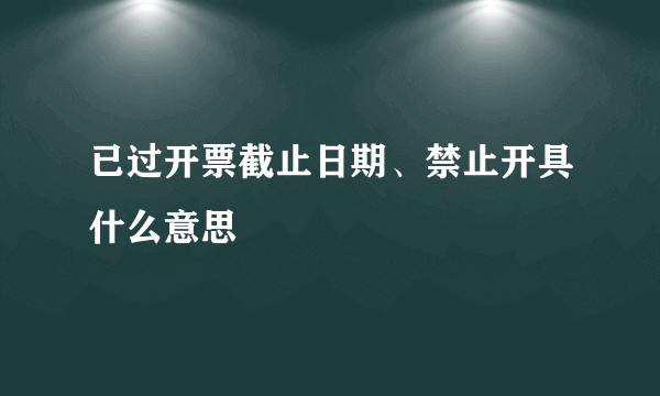 已过开票截止日期、禁止开具什么意思