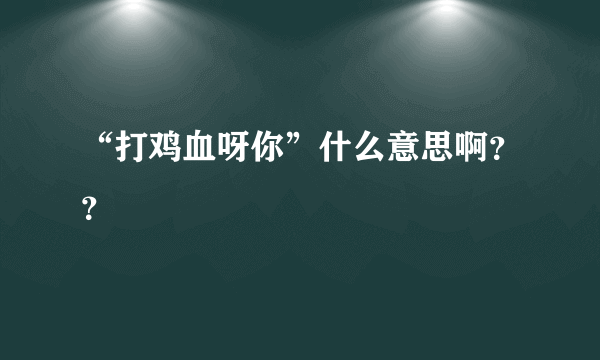 “打鸡血呀你”什么意思啊？？