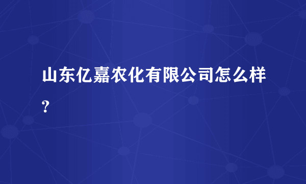 山东亿嘉农化有限公司怎么样？