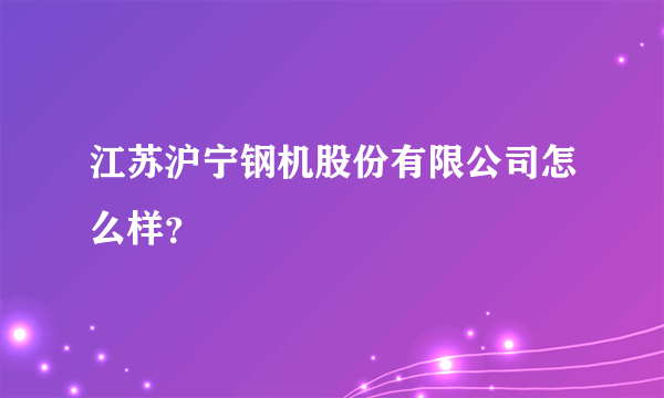 江苏沪宁钢机股份有限公司怎么样？