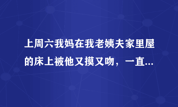 上周六我妈在我老姨夫家里屋的床上被他又摸又吻，一直到晚上八点多我老姨夫才让我妈回家。