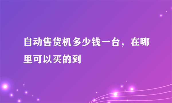 自动售货机多少钱一台，在哪里可以买的到