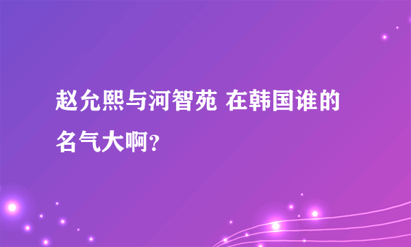 赵允熙与河智苑 在韩国谁的名气大啊？