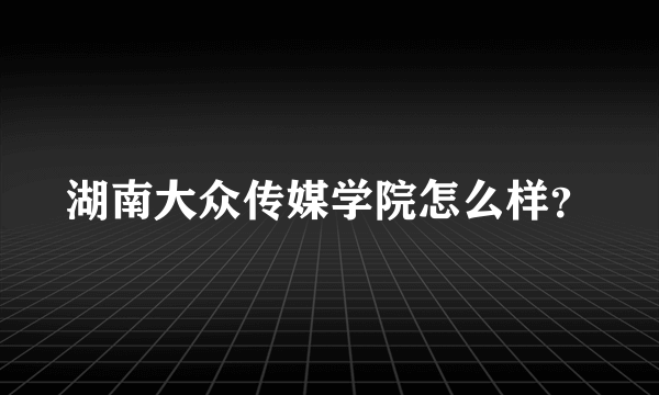 湖南大众传媒学院怎么样？