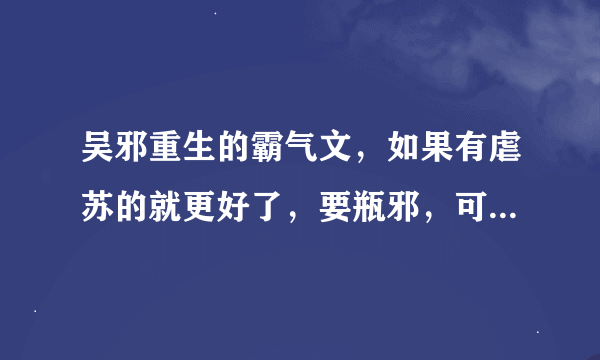 吴邪重生的霸气文，如果有虐苏的就更好了，要瓶邪，可以虐哥，但是嫂要少虐的，要书名，不要打包谢谢