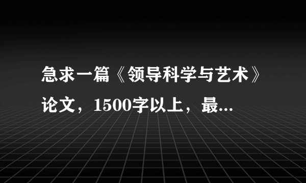 急求一篇《领导科学与艺术》论文，1500字以上，最好有案例！！！！