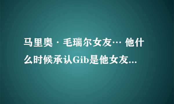 马里奥·毛瑞尔女友… 他什么时候承认Gib是他女友…最近吗?