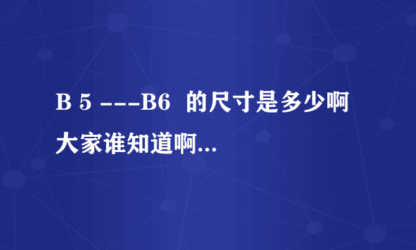 B 5 ---B6  的尺寸是多少啊 大家谁知道啊？告诉我谢谢