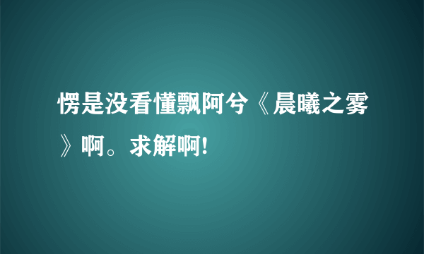 愣是没看懂飘阿兮《晨曦之雾》啊。求解啊!