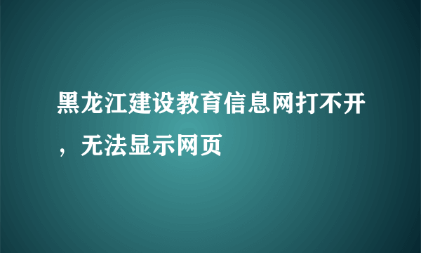 黑龙江建设教育信息网打不开，无法显示网页