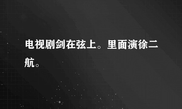 电视剧剑在弦上。里面演徐二航。