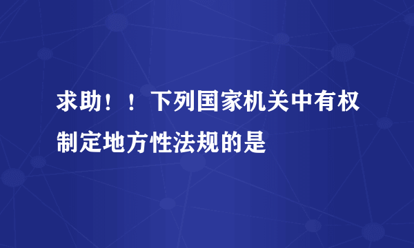 求助！！下列国家机关中有权制定地方性法规的是