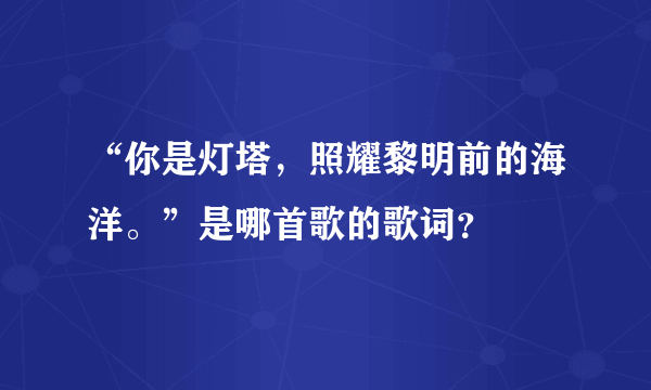 “你是灯塔，照耀黎明前的海洋。”是哪首歌的歌词？