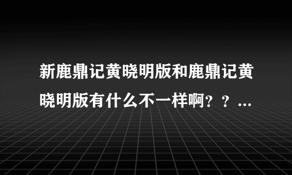 新鹿鼎记黄晓明版和鹿鼎记黄晓明版有什么不一样啊？？？？？？？