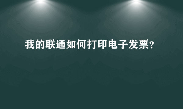 我的联通如何打印电子发票？