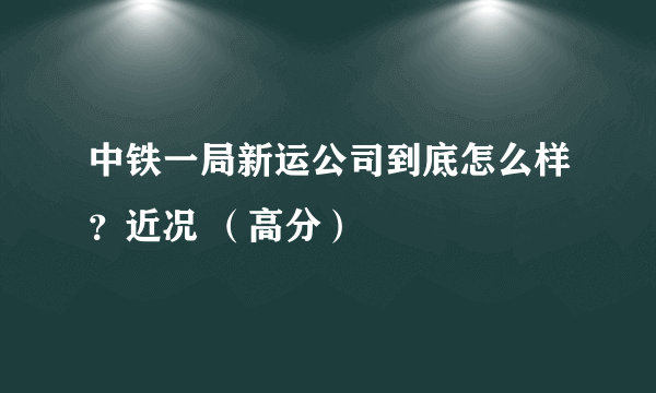 中铁一局新运公司到底怎么样？近况 （高分）