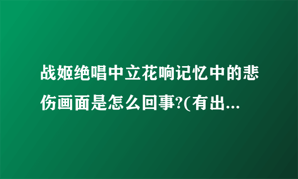 战姬绝唱中立花响记忆中的悲伤画面是怎么回事?(有出现她的母亲外婆还有她被同学孤立嘲讽诅咒)