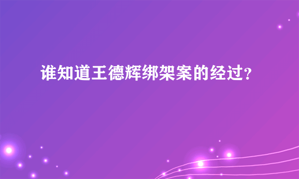 谁知道王德辉绑架案的经过？