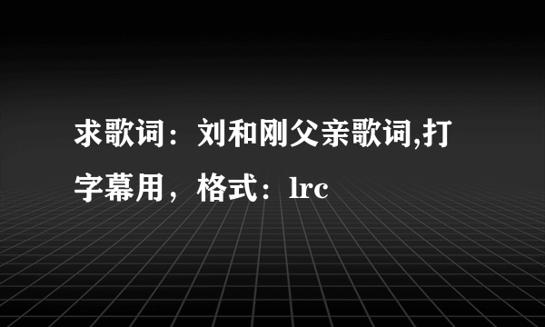 求歌词：刘和刚父亲歌词,打字幕用，格式：lrc