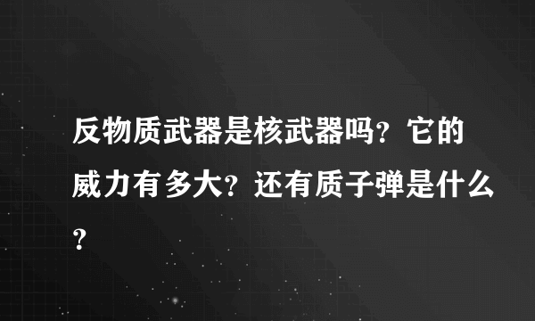 反物质武器是核武器吗？它的威力有多大？还有质子弹是什么？