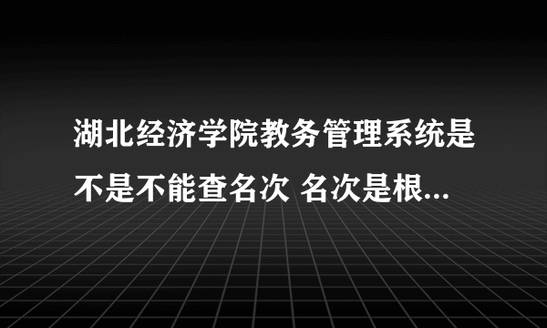 湖北经济学院教务管理系统是不是不能查名次 名次是根据所有科目成绩之和来排的吗