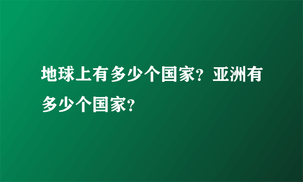 地球上有多少个国家？亚洲有多少个国家？