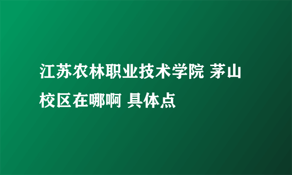 江苏农林职业技术学院 茅山校区在哪啊 具体点