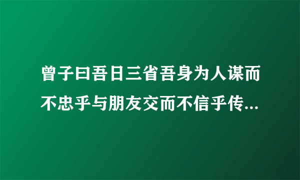 曾子曰吾日三省吾身为人谋而不忠乎与朋友交而不信乎传不习乎的意思